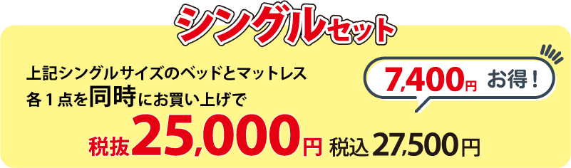 シングルセット 上記シングルサイズのベッドとマットレス各1点を同時にお買い上げで 税抜25,000円(税込27,500円)  7,400円お得！